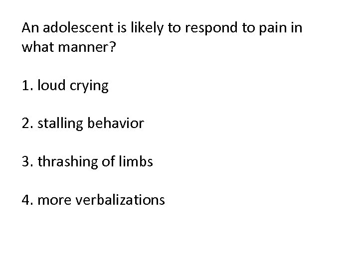 An adolescent is likely to respond to pain in what manner? 1. loud crying