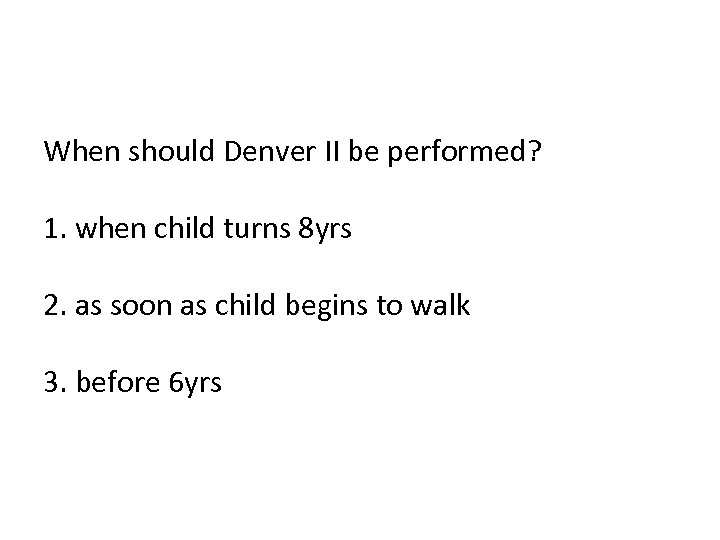 When should Denver II be performed? 1. when child turns 8 yrs 2. as