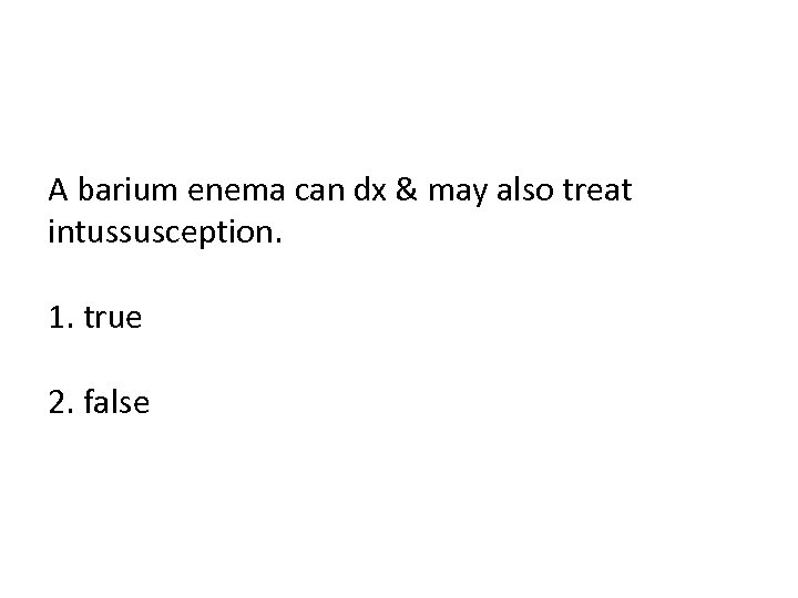 A barium enema can dx & may also treat intussusception. 1. true 2. false