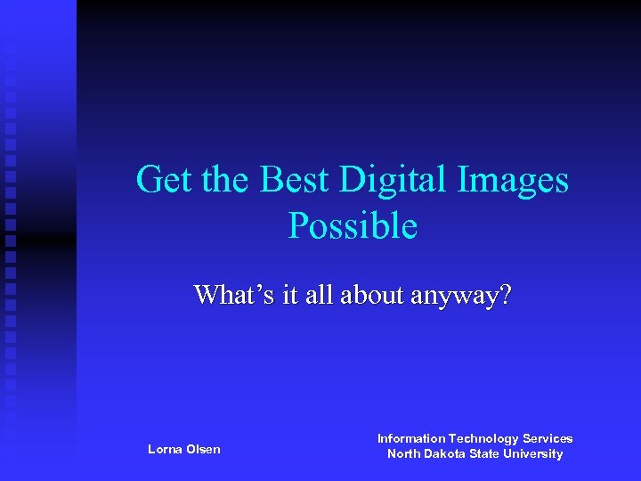 Get the Best Digital Images Possible What’s it all about anyway? Lorna Olsen Information