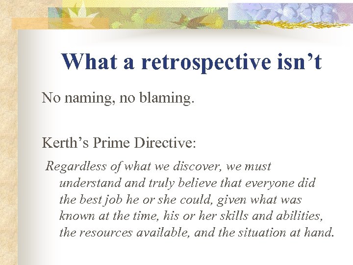 What a retrospective isn’t No naming, no blaming. Kerth’s Prime Directive: Regardless of what