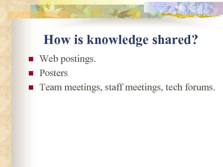How is knowledge shared? n n n Web postings. Posters Team meetings, staff meetings,