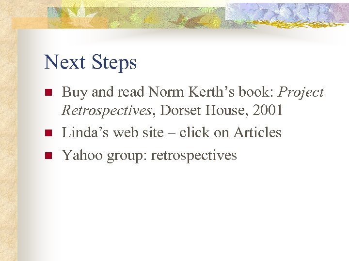 Next Steps n n n Buy and read Norm Kerth’s book: Project Retrospectives, Dorset