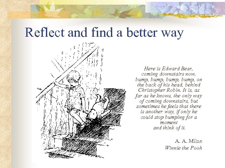 Reflect and find a better way Here is Edward Bear, coming downstairs now, bump,