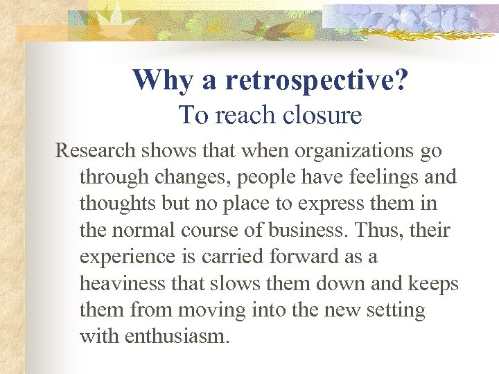 Why a retrospective? To reach closure Research shows that when organizations go through changes,