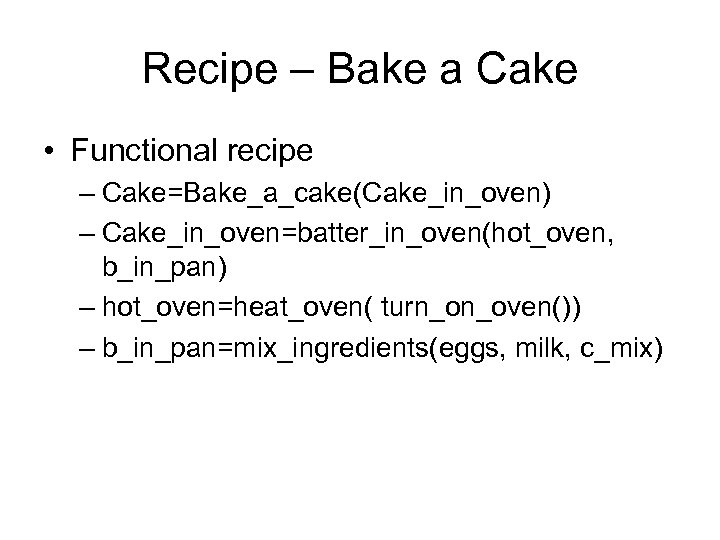 Recipe – Bake a Cake • Functional recipe – Cake=Bake_a_cake(Cake_in_oven) – Cake_in_oven=batter_in_oven(hot_oven, b_in_pan) –