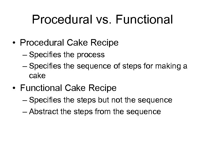 Procedural vs. Functional • Procedural Cake Recipe – Specifies the process – Specifies the