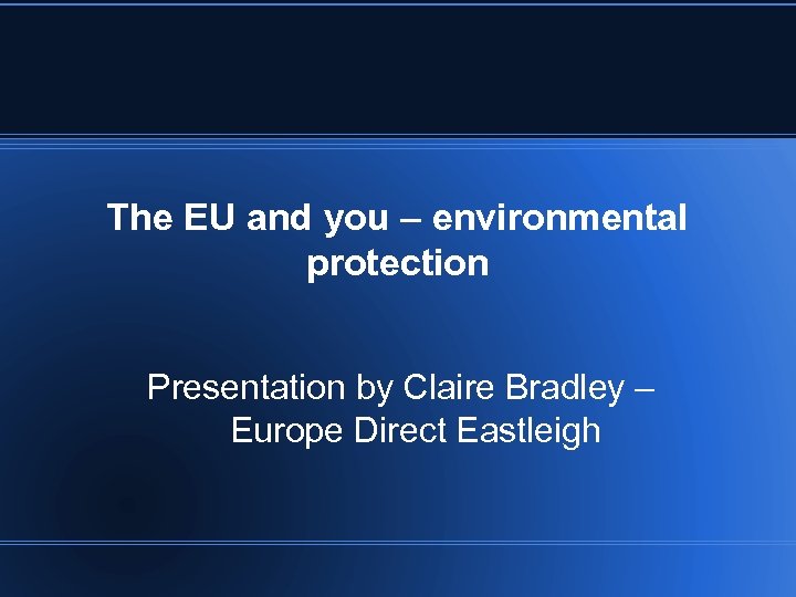The EU and you – environmental protection Presentation by Claire Bradley – Europe Direct