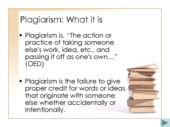 Plagiarism: What it is • Plagiarism is, “The action or practice of taking someone