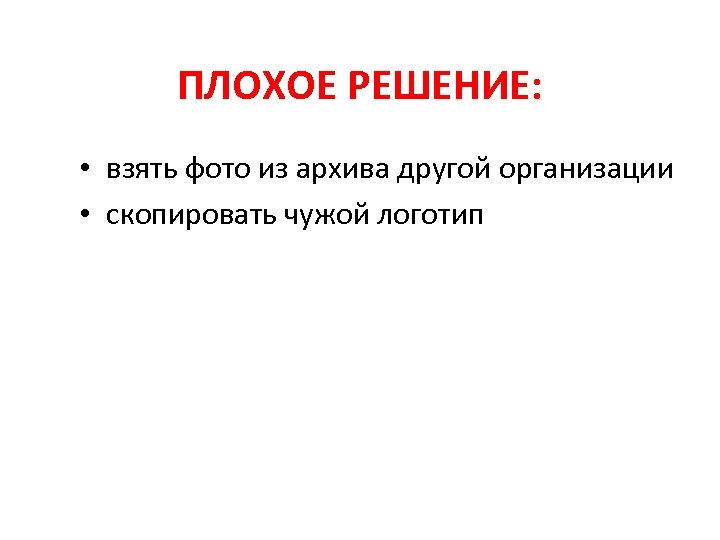 ПЛОХОЕ РЕШЕНИЕ: • взять фото из архива другой организации • скопировать чужой логотип 