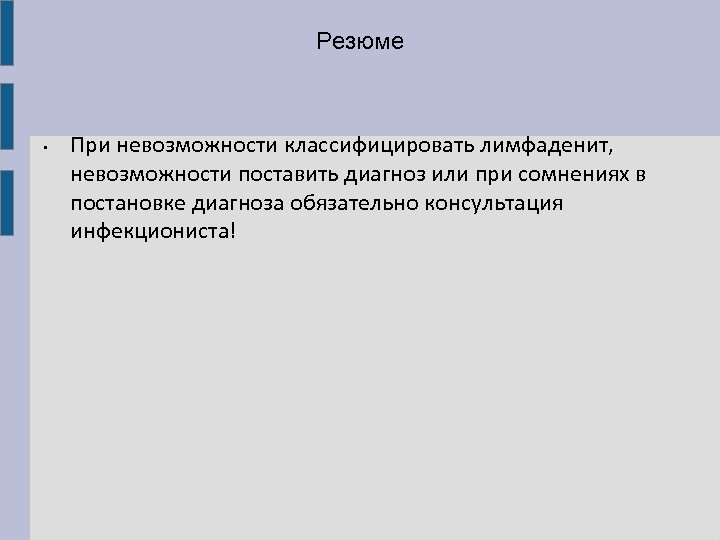 Резюме • При невозможности классифицировать лимфаденит, невозможности поставить диагноз или при сомнениях в постановке