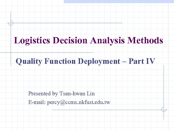 Logistics Decision Analysis Methods Quality Function Deployment – Part IV Presented by Tsan-hwan Lin