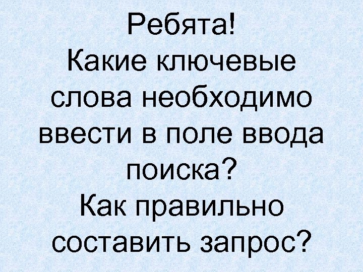 Ребята! Какие ключевые слова необходимо ввести в поле ввода поиска? Как правильно составить запрос?