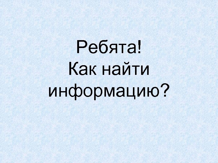 Ребята! Как найти информацию? 