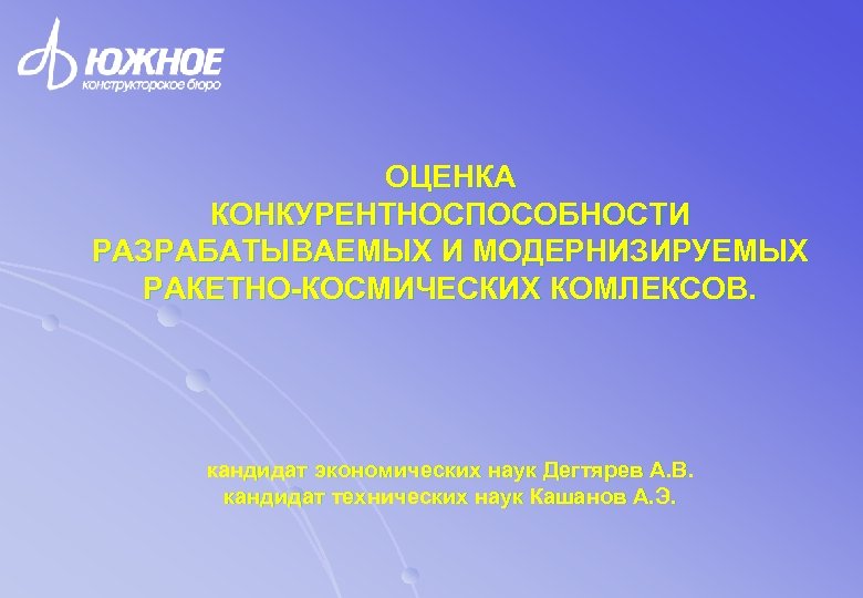 ОЦЕНКА КОНКУРЕНТНОСПОСОБНОСТИ РАЗРАБАТЫВАЕМЫХ И МОДЕРНИЗИРУЕМЫХ РАКЕТНО-КОСМИЧЕСКИХ КОМЛЕКСОВ. кандидат экономических наук Дегтярев А. В. кандидат