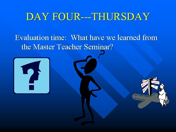 DAY FOUR---THURSDAY Evaluation time: What have we learned from the Master Teacher Seminar? 