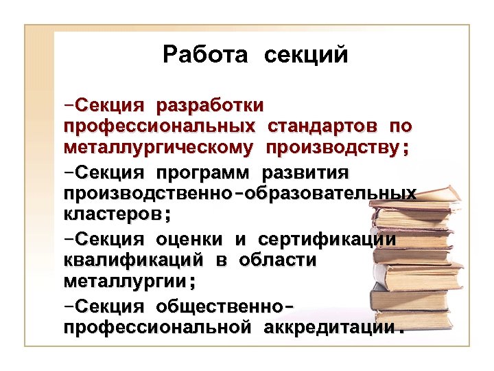 Работа секций –Секция разработки профессиональных стандартов по металлургическому производству; –Секция программ развития производственно-образовательных кластеров;