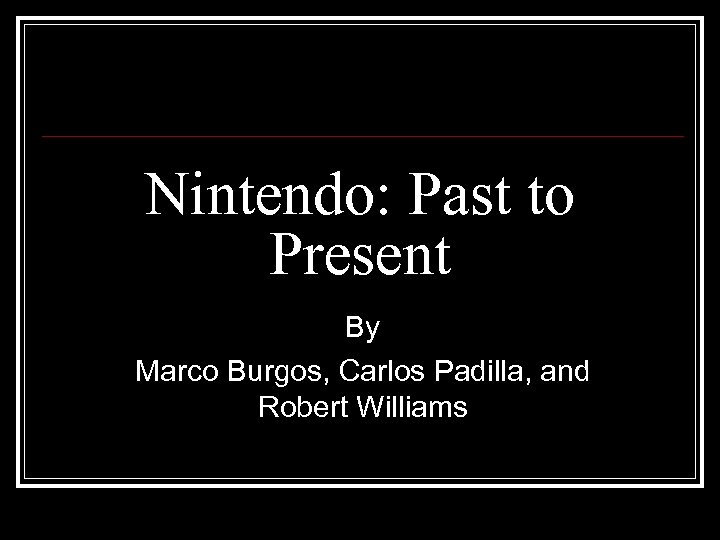 Nintendo: Past to Present By Marco Burgos, Carlos Padilla, and Robert Williams 