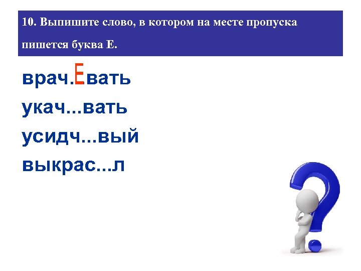 10. Выпишите слово, в котором на месте пропуска пишется буква Е. врач. . .