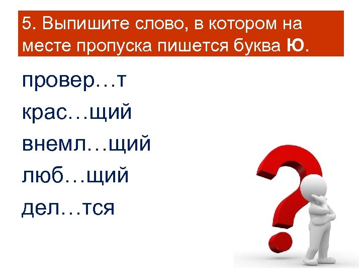 5. Выпишите слово, в котором на месте пропуска пишется буква Ю. провер…т крас…щий внемл…щий