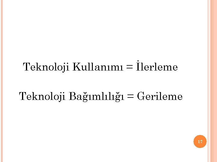 Teknoloji Kullanımı = İlerleme Teknoloji Bağımlılığı = Gerileme 17 
