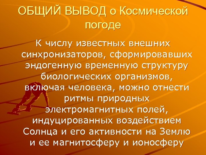 ОБЩИЙ ВЫВОД о Космической погоде К числу известных внешних синхронизаторов, сформировавших эндогенную временную структуру