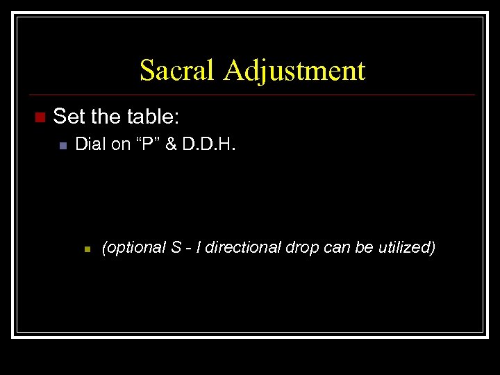 Sacral Adjustment n Set the table: n Dial on “P” & D. D. H.