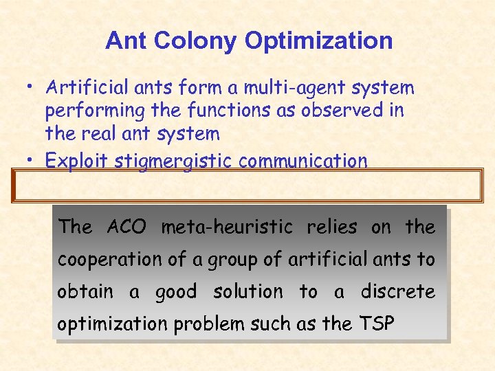 Ant Colony Optimization • Artificial ants form a multi-agent system performing the functions as
