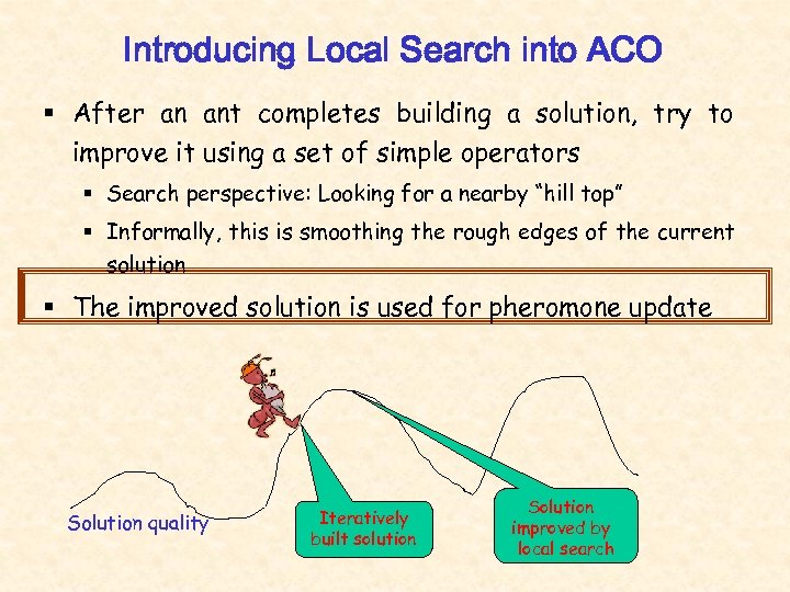 Introducing Local Search into ACO § After an ant completes building a solution, try