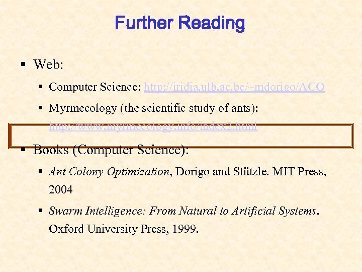 Further Reading § Web: § Computer Science: http: //iridia. ulb. ac. be/~mdorigo/ACO § Myrmecology