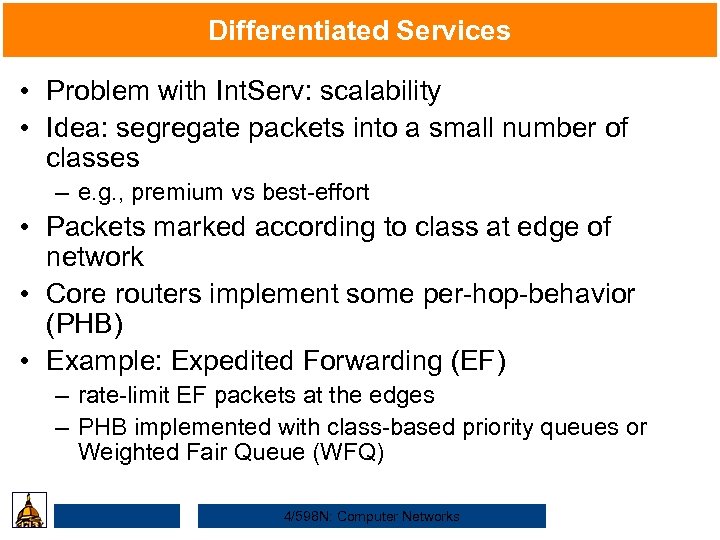 Differentiated Services • Problem with Int. Serv: scalability • Idea: segregate packets into a