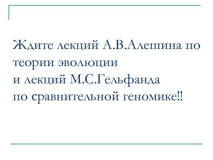 Ждите лекций А. В. Алешина по теории эволюции и лекций М. С. Гельфанда по