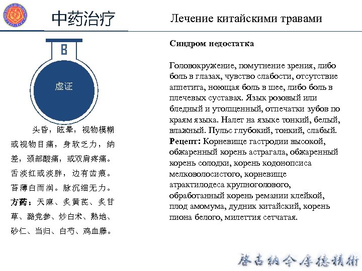 中药治疗 B 虚证 头昏，眩晕，视物模糊 或视物目痛，身软乏力，纳 差，颈部酸痛，或双肩疼痛。 舌淡红或淡胖，边有齿痕。 苔薄白而润。脉沉细无力。 方药：天麻、炙黄芪、炙甘 草、潞党参、炒白术、熟地、 砂仁、当归、白芍、鸡血藤。 Лечение китайскими травами