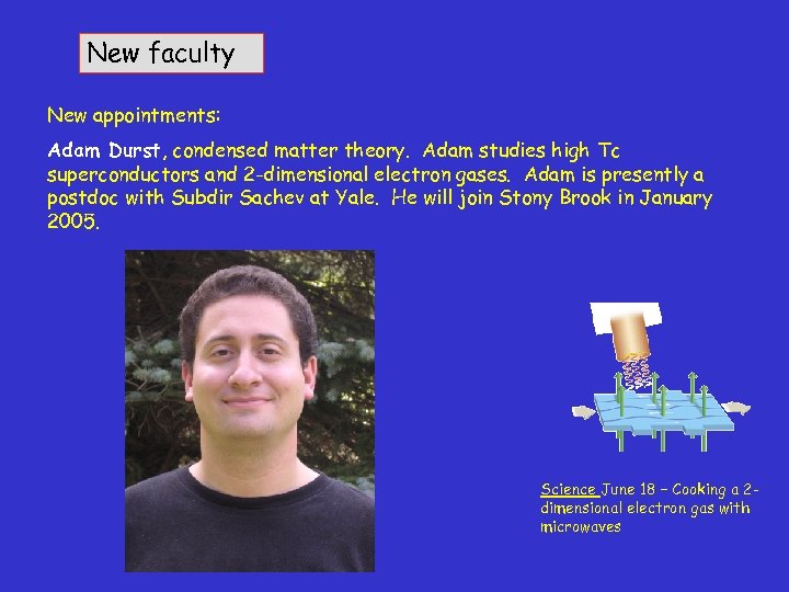 New faculty New appointments: Adam Durst, condensed matter theory. Adam studies high Tc superconductors