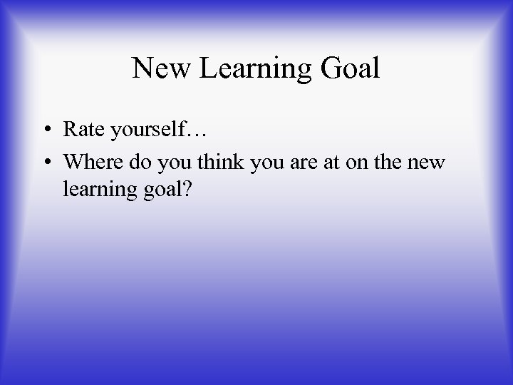 New Learning Goal • Rate yourself… • Where do you think you are at