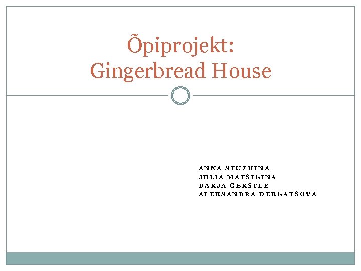 Õpiprojekt: Gingerbread House ANNA STUZHINA JULIA MATŠIGINA DARJA GERSTLE ALEKSANDRA DERGATŠOVA 