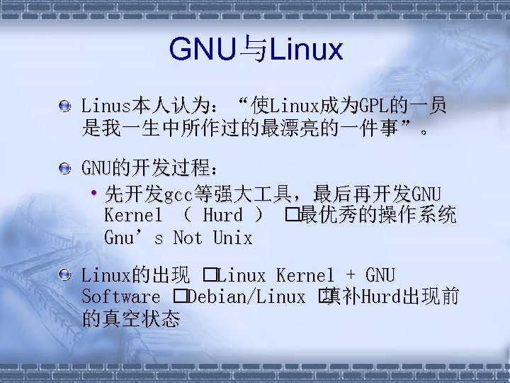 GNU与Linux § Linus本人认为：“使Linux成为GPL的一员 是我一生中所作过的最漂亮的一件事”。 § GNU的开发过程： • 先开发gcc等强大 具，最后再开发GNU Kernel （ Hurd ） 最优秀的操作系统
