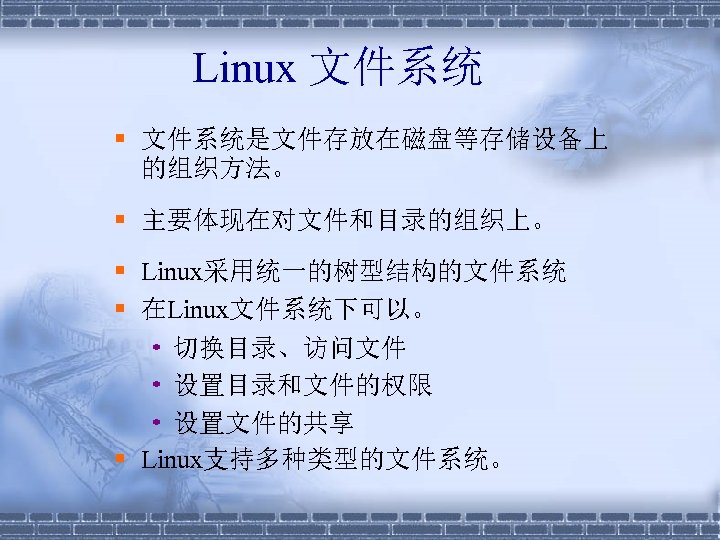 Linux 文件系统 § 文件系统是文件存放在磁盘等存储设备上 的组织方法。 § 主要体现在对文件和目录的组织上。 § Linux采用统一的树型结构的文件系统 § 在Linux文件系统下可以。 • 切换目录、访问文件 •