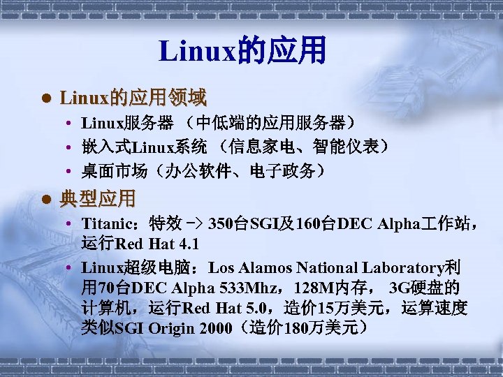 Linux的应用 l Linux的应用领域 • Linux服务器 （中低端的应用服务器） • 嵌入式Linux系统 （信息家电、智能仪表） • 桌面市场（办公软件、电子政务） l 典型应用 •