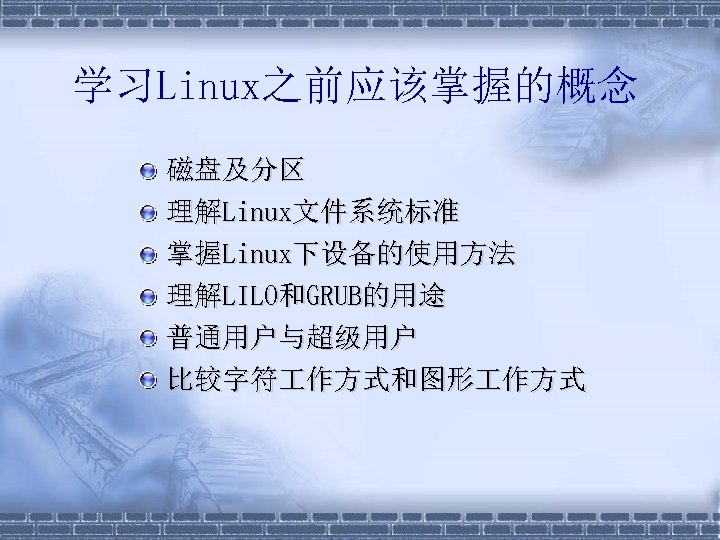 学习Linux之前应该掌握的概念 § § § 磁盘及分区 理解Linux文件系统标准 掌握Linux下设备的使用方法 理解LILO和GRUB的用途 普通用户与超级用户 比较字符 作方式和图形 作方式 