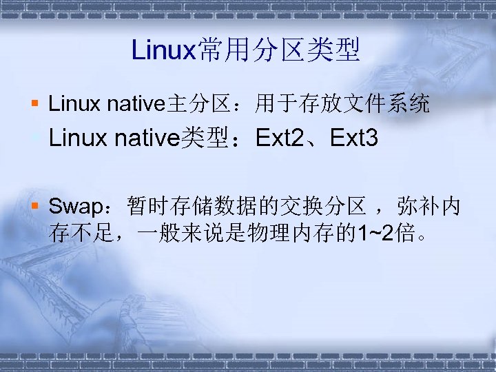 Linux常用分区类型 § Linux native主分区：用于存放文件系统 § Linux native类型：Ext 2、Ext 3 § Swap：暂时存储数据的交换分区 ，弥补内 存不足，一般来说是物理内存的1~2倍。 