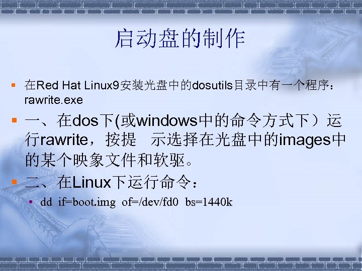 启动盘的制作 § 在Red Hat Linux 9安装光盘中的dosutils目录中有一个程序： rawrite. exe § 一、在dos下(或windows中的命令方式下）运 行rawrite，按提 示选择在光盘中的images中 的某个映象文件和软驱。 §