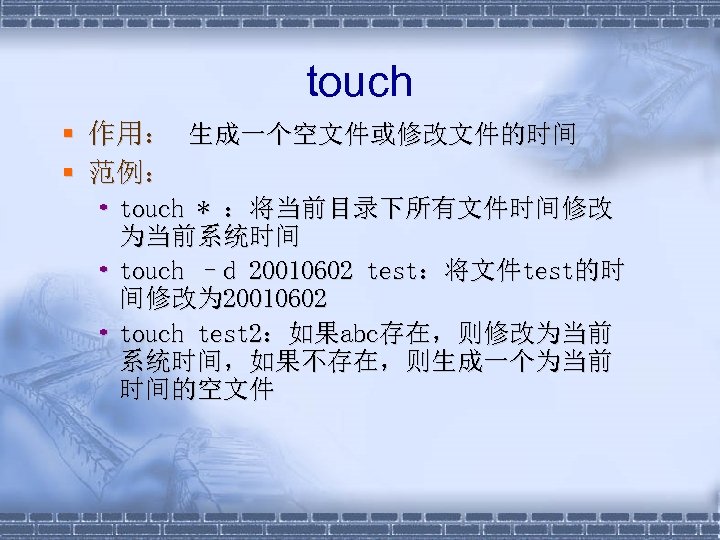 touch § 作用： 生成一个空文件或修改文件的时间 § 范例： • touch * ：将当前目录下所有文件时间修改 为当前系统时间 • touch –d