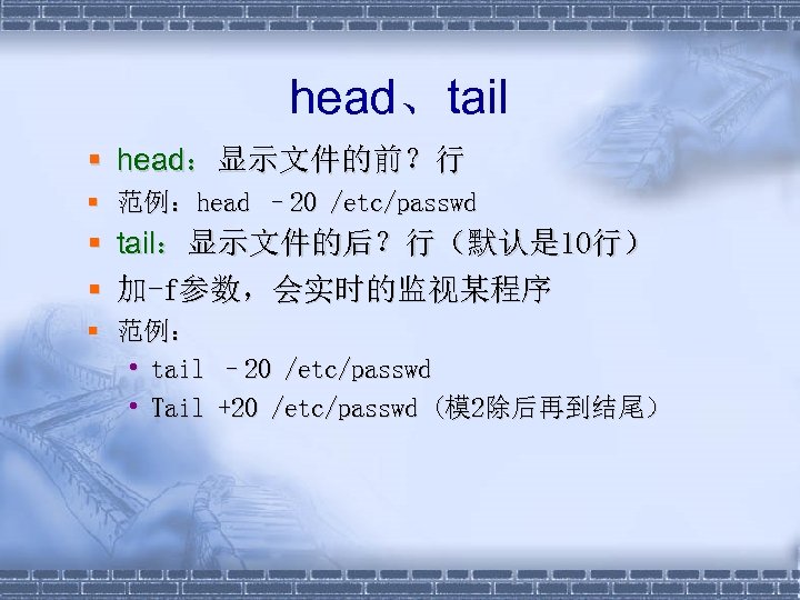 head、tail § head：显示文件的前？行 § 范例：head – 20 /etc/passwd § tail：显示文件的后？行（默认是 10行） § 加-f参数，会实时的监视某程序 §