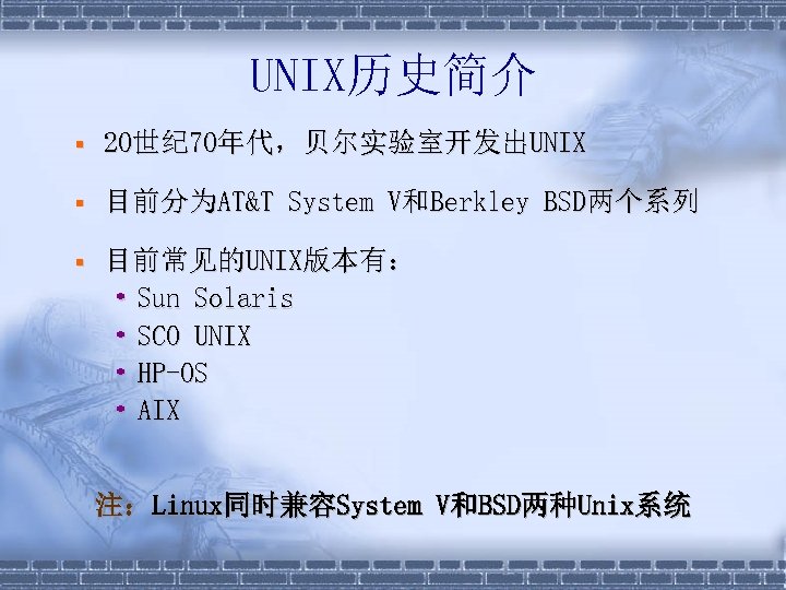 UNIX历史简介 § 20世纪 70年代，贝尔实验室开发出UNIX § 目前分为AT&T System V和Berkley BSD两个系列 § 目前常见的UNIX版本有： • Sun Solaris