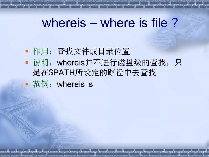 whereis – where is file ? § 作用：查找文件或目录位置 § 说明：whereis并不进行磁盘级的查找，只 是在$PATH所设定的路径中去查找 § 范例：whereis ls