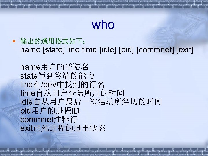 who § 输出的通用格式如下： name [state] line time [idle] [pid] [commnet] [exit] name用户的登陆名 state写到终端的能力 line在/dev中找到的行名