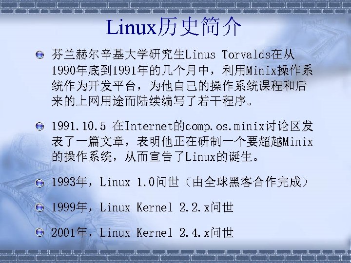 Linux历史简介 § 芬兰赫尔辛基大学研究生Linus Torvalds在从 1990年底到 1991年的几个月中，利用Minix操作系 统作为开发平台，为他自己的操作系统课程和后 来的上网用途而陆续编写了若干程序。 § 1991. 10. 5 在Internet的comp. os.