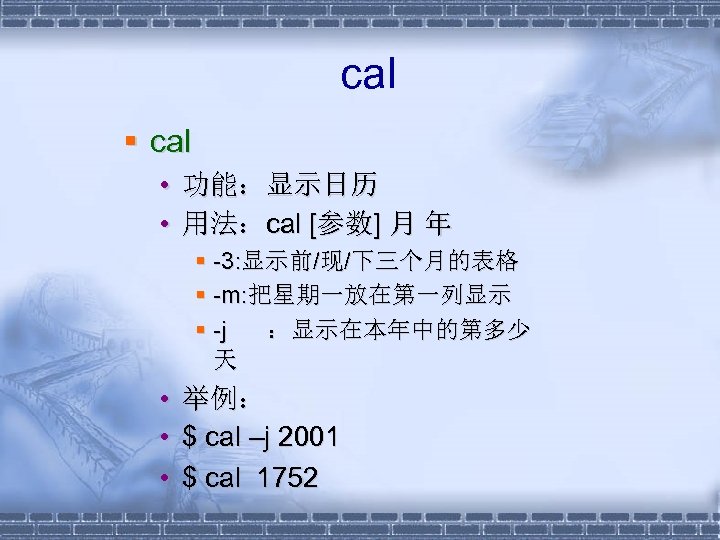  cal § cal • 功能：显示日历 • 用法：cal [参数] 月 年 § -3: 显示前/现/下三个月的表格