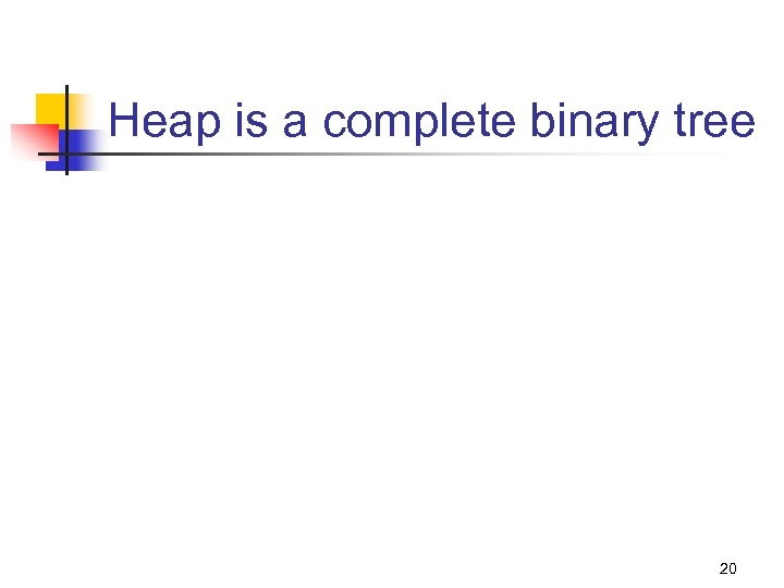 Heap is a complete binary tree 20 